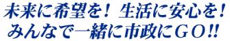 未来に希望を!生活に安心を!みんなで一緒に市政にGO!