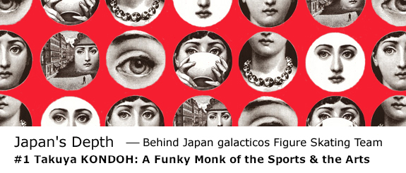 Japan's Depth - Behind Japan galacticos Figure Skating Team #1 Takuya KONDOH: A Funky Monk of the Sports & the Arts