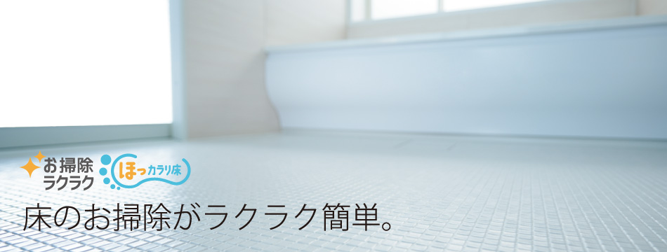 お掃除ラクラク☆ほっカラリ床