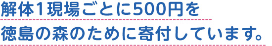 解体1現場ごとに500円を徳島の森のために寄付しています。
