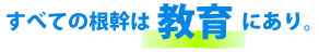 すべての根幹は教育にあり。