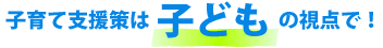 子育て支援策は子どもの視点で!