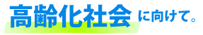 高齢化社会に向けて。
