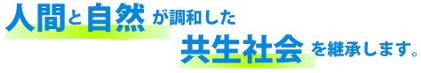人間と自然が調和した共生社会を継承します。