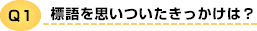 Q1 標語を思いついたきっかけは?