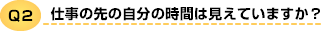 Q2 仕事の先の自分の時間は見えていますか?