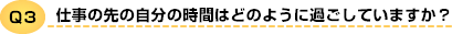 Q3 仕事の先の自分の時間はどのように過ごしていますか?