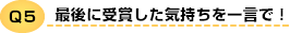 Q5 最後に受賞した気持ちを一言で!
