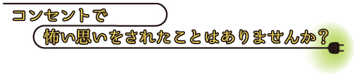 コンセントで怖い思いをされたことはありませんか?