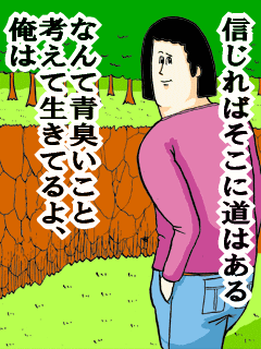 信じれはそこに道はあるなんて青臭いこと考えて生きてるよ、俺は