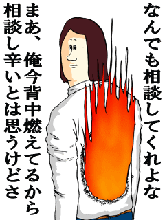 なんでも相談してくれよなまあ、俺今背中燃えてるから相談し辛いとは思うけどさ