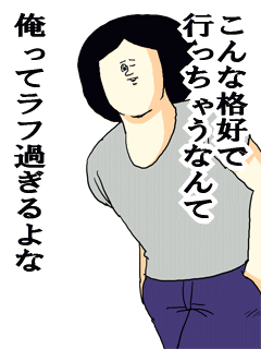 こんな格好で行っちゃうなんて俺ってラフ過ぎるよな