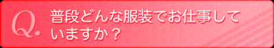 普段どんな服装でお仕事していますか？