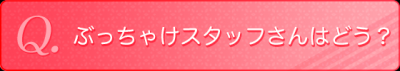 ぶっちゃけスタッフさんはどう？