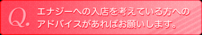 エナジーへの入店を考えている方へのアドバイスなどがあればお願いします。