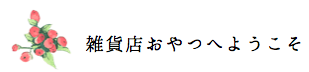 雑貨店おやつへようこそ