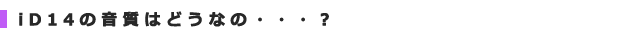 iD14の音質はどうなの・・・?