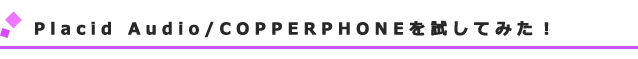 Placid Audio/COPPERPHONEを試してみた!