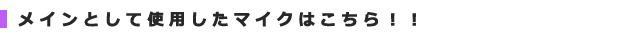 メインとして使用したマイクはこちら!!