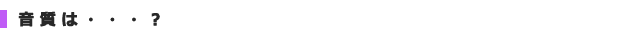 音質は・・・?