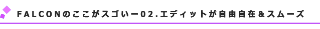 FALCONのここがスゴいー02.エディットが自由自在&スムーズ