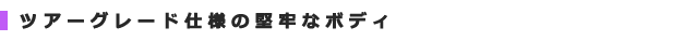 ツアーグレード仕様の堅牢なボディ