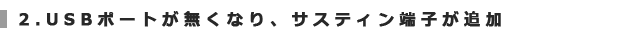 USBポートが無くなり、サスティン端子が追加