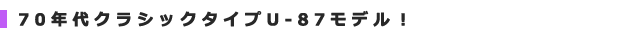 70年代クラシックタイプU-87モデル!
