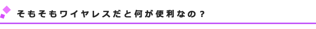 そもそもワイヤレスだと何が便利なの?