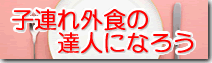子連れ外食の達人になろう