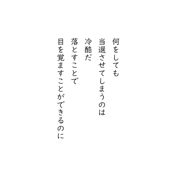 ［五行詩］何をしても　当選させてしまうのは　冷酷だ　落とすことで　目を覚ますことができるのに