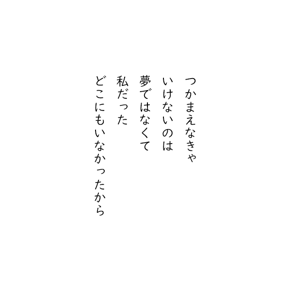 ［五行詩］つかまえなきゃ　いけないのは　夢ではなくて　私だった　どこにもいなかったから