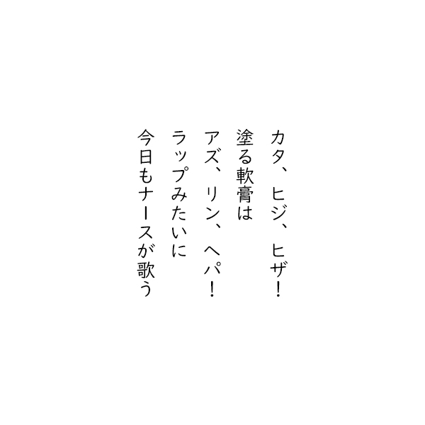 ［五行詩］カタ、ヒジ、ヒザ！　塗る軟膏は　アズ、リン、へパ！　ラップみたいに　今日もナースが歌う