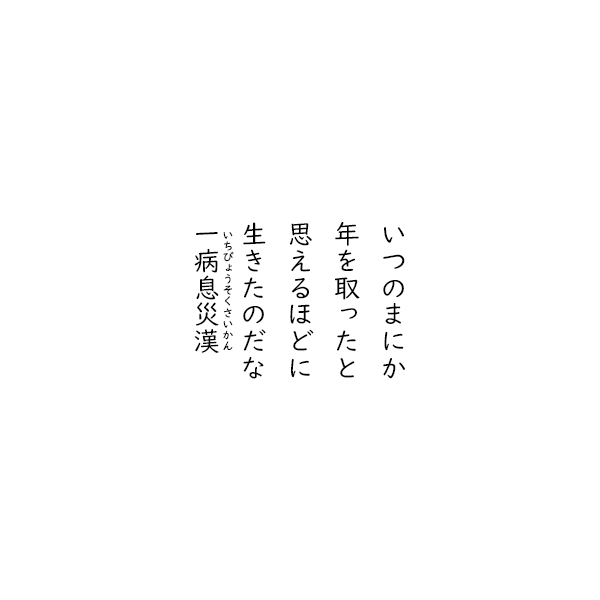 ［五行詩］いつのまにか　年を取ったと　思えるほどに　生きたのだな　いちびょうそくさいかん