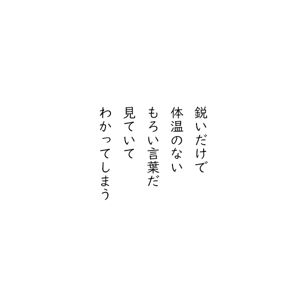 ［五行詩］鋭いだけで　体温のない　もろい言葉だ　見ていて　わかってしまう