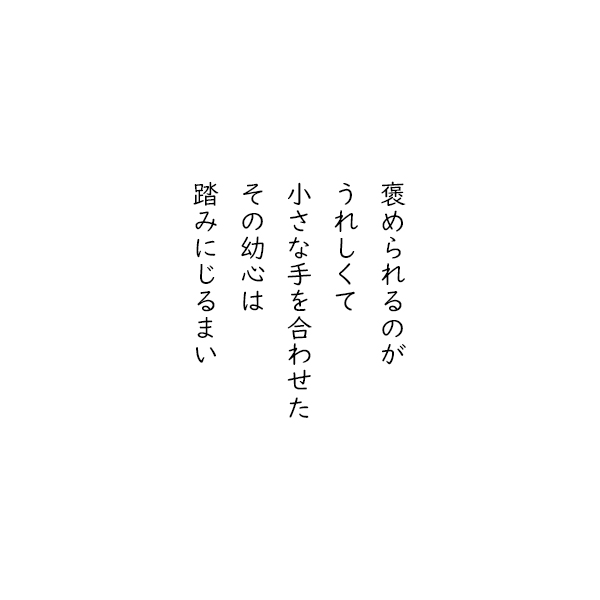 ［五行詩］褒められるのが　うれしくて　小さな手を合わせた　その幼心は　踏みにじるまい