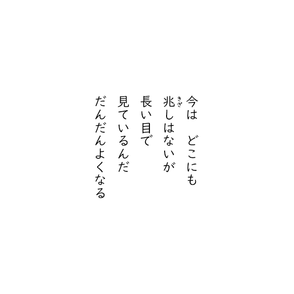 ［五行詩］今は　どこにも　きざしはないが　長い目で　見ているんだ　だんだんよくなる