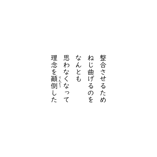 ［五行詩］整合させるため　ねじ曲げるのを　なんとも　思わなくなって　理念を顛倒した