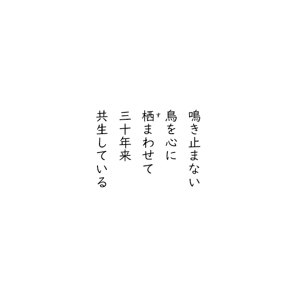 ［五行詩］鳴き止まない　鳥を心に　栖まわせて　三十年来　共生している