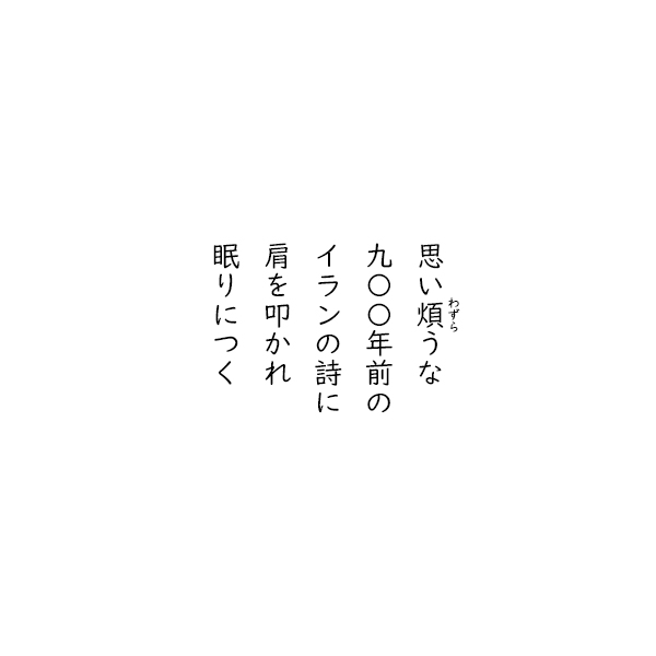 ［五行詩］思い煩うな　九〇〇年前の　イランの詩に　肩を叩かれ　眠りにつく