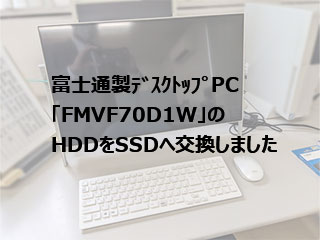 富士通製デスクトップパソコン「FMVF70D1W」のHDDをSSDに交換しました